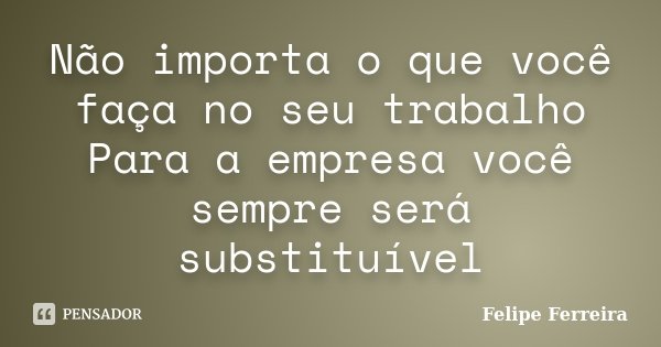 Não importa o que você faça no seu trabalho Para a empresa você sempre será substituível... Frase de Felipe Ferreira.