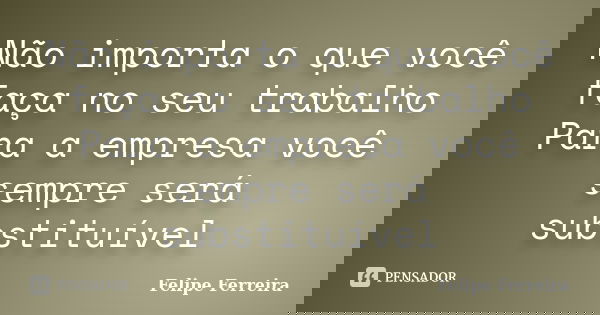 Não importa o que você faça no seu trabalho Para a empresa você sempre será substituível... Frase de Felipe Ferreira.