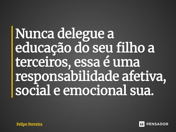 ⁠Nunca delegue a educação do seu filho a terceiros, essa é uma responsabilidade afetiva, social e emocional sua.... Frase de Felipe Ferreira.