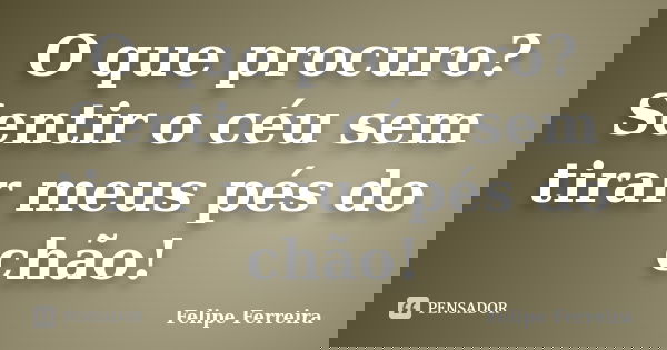 O que procuro? Sentir o céu sem tirar meus pés do chão!... Frase de Felipe Ferreira.