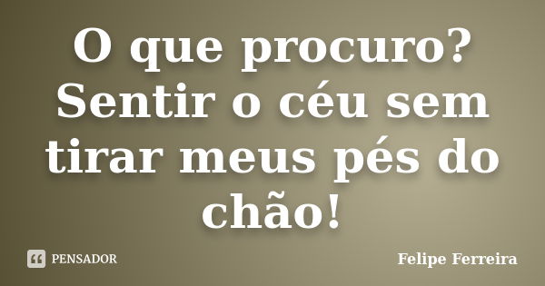 O que procuro? Sentir o céu sem tirar meus pés do chão!... Frase de Felipe Ferreira.