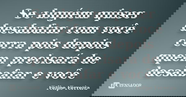 Se alguém quiser desabafar com você corra pois depois quem precisará de desabafar e você... Frase de Felipe ferreira.
