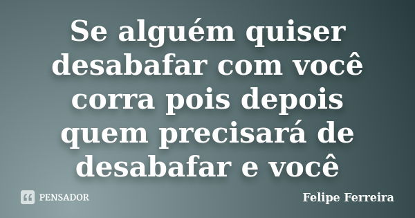 Se alguém quiser desabafar com você corra pois depois quem precisará de desabafar e você... Frase de Felipe ferreira.