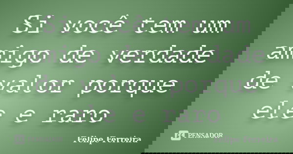 Si você tem um amigo de verdade de valor porque ele e raro... Frase de Felipe ferreira.