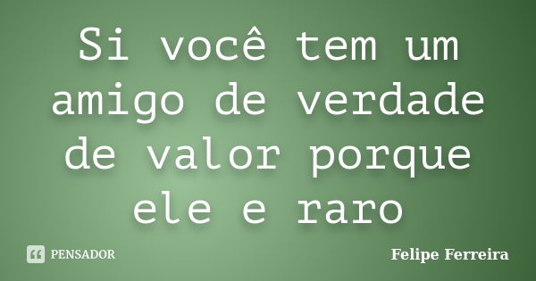 Si você tem um amigo de verdade de valor porque ele e raro... Frase de Felipe ferreira.