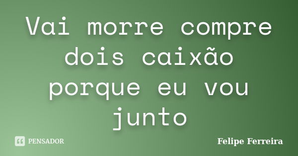 Vai morre compre dois caixão porque eu vou junto... Frase de Felipe ferreira.