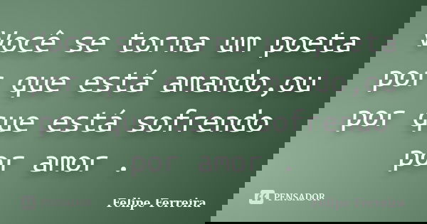 Você se torna um poeta por que está amando,ou por que está sofrendo por amor .... Frase de Felipe ferreira.