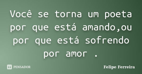 Você se torna um poeta por que está amando,ou por que está sofrendo por amor .... Frase de Felipe ferreira.