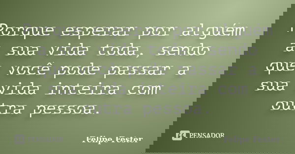 Porque esperar por alguém a sua vida toda, sendo que você pode passar a sua vida inteira com outra pessoa.... Frase de Felipe Fester.