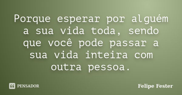 Porque esperar por alguém a sua vida toda, sendo que você pode passar a sua vida inteira com outra pessoa.... Frase de Felipe Fester.