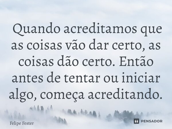 ⁠ Quando acreditamos que as coisas vão dar certo, as coisas dão certo. Então antes de tentar ou iniciar algo, começa acreditando.... Frase de Felipe Fester.