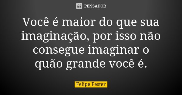Você é maior do que sua imaginação, por isso não consegue imaginar o quão grande você é.... Frase de Felipe Fester.