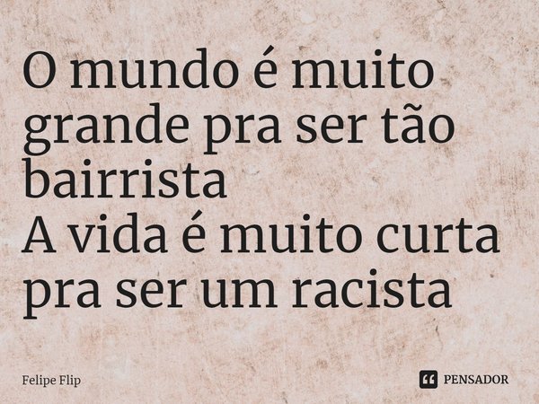 ⁠O mundo é muito grande pra ser tão bairrista
A vida é muito curta pra ser um racista... Frase de Felipe Flip.