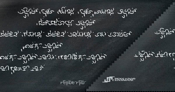 ⁠Seja rap funk, rap punk, seja hardcore, seja
Seja black trunk, black skunk, ou coisa pior, seja
Seja bem pior, seja seu melhor, seja sempre só... Frase de Felipe Flip.