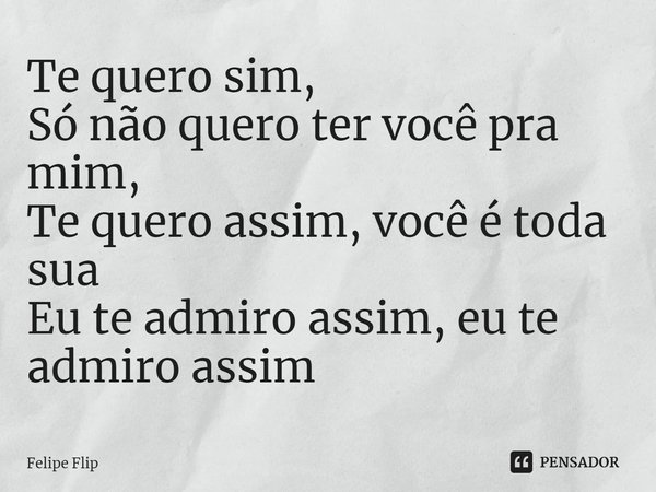 ⁠Te quero sim,
Só não quero ter você pra mim,
Te quero assim,você é toda sua
Eu te admiro assim, eu te admiro assim... Frase de Felipe Flip.