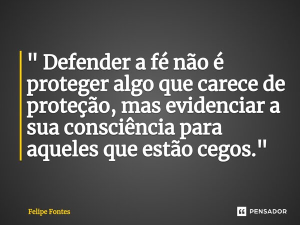 ⁠" Defender a fé não é proteger algo que carece de proteção, mas evidenciar a sua consciência para aqueles que estão cegos."... Frase de Felipe Fontes.