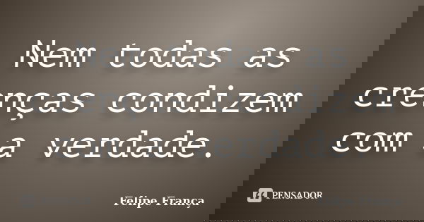 Nem todas as crenças condizem com a verdade.... Frase de Felipe França.