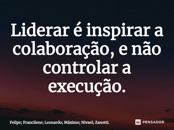 ⁠Liderar é inspirar a colaboração, e não controlar a execução.... Frase de Felipe; Francilene; Leonardo; Máximo; Nivael; Zanotti..