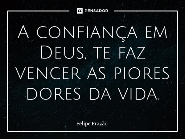 A confiança em Deus, te faz vencer as piores dores⁠ da vida.... Frase de Felipe Frazão.