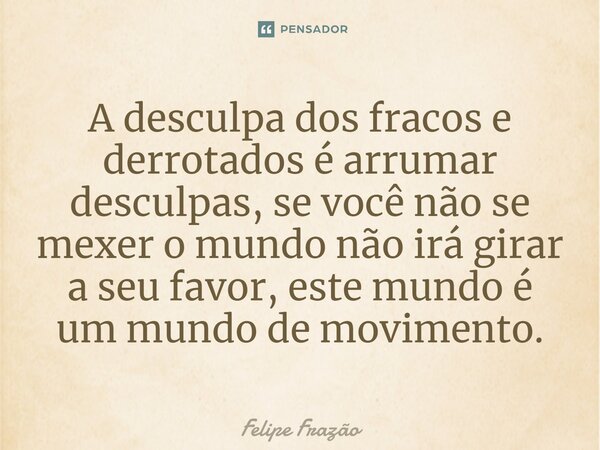 ⁠A desculpa dos fracos e derrotados é arrumar desculpas, se você não se mexer o mundo não irá girar a seu favor, este mundo é um mundo de movimento.... Frase de Felipe Frazão.