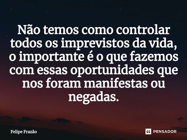 ⁠Não temos como controlar todos os imprevistos da vida, o importante é o que fazemos com essas oportunidades que nos foram manifestas ou negadas.... Frase de Felipe Frazão.