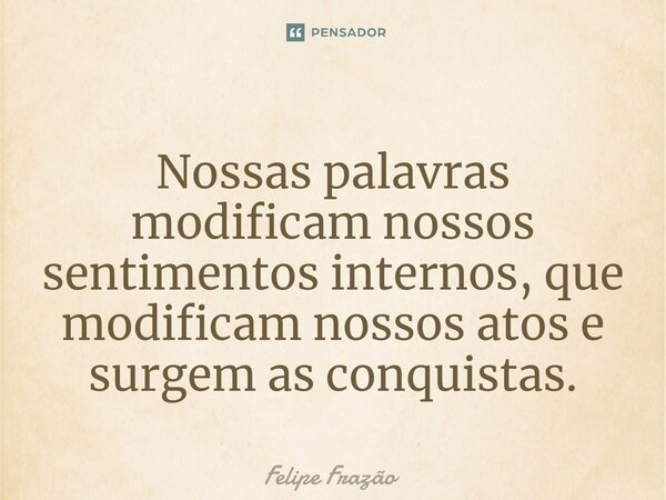 ⁠Nossas palavras modificam nossos sentimentos internos, que modificam nossos atos e surgem as conquistas.... Frase de Felipe Frazão.