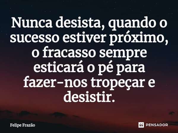 Nunca desista, quando o sucesso estiver próximo, o fracasso sempre esticará o pé para fazer-nos tropeçar e desistir.⁠... Frase de Felipe Frazão.