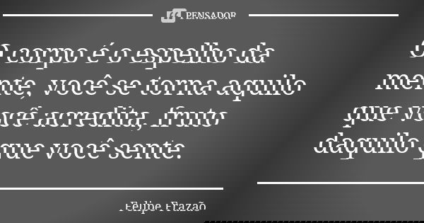 O corpo é o espelho da mente, você se torna aquilo que você acredita, fruto daquilo que você sente.... Frase de Felipe Frazão.