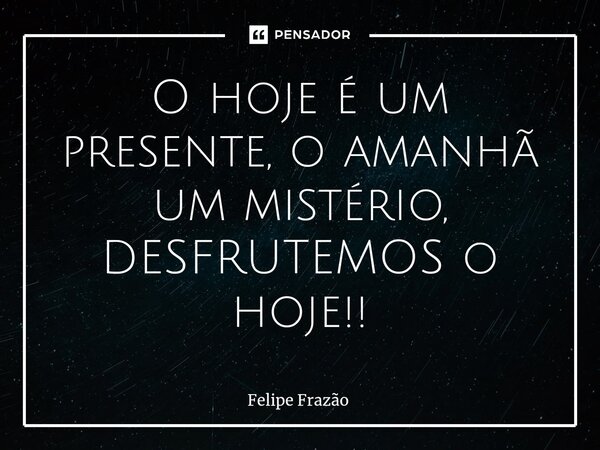 ⁠⁠O hoje é um presente, o amanhã um mistério, DESFRUTEMOS o hoje!!... Frase de Felipe Frazão.