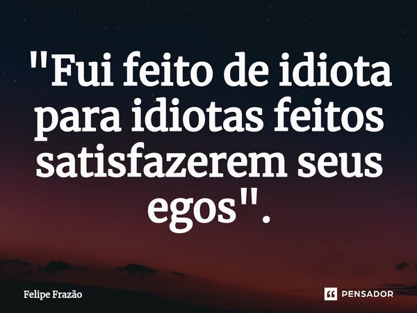 "⁠Fui feito de idiota para idiotas feitos satisfazerem seus egos".... Frase de Felipe Frazão.