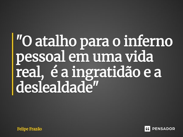 "⁠O atalho para o inferno pessoal em uma vida real, é a ingratidão e a deslealdade"... Frase de Felipe Frazão.