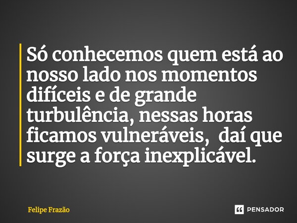 ⁠Só conhecemos quem está ao nosso lado nos momentos difíceis e de grande turbulência, nessas horas ficamos vulneráveis, daí que surge a força inexplicável.... Frase de Felipe Frazão.