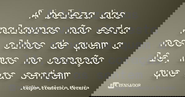 A beleza das palavras não esta nos olhos de quem a lê, mas no coração que as sentem... Frase de Felipe Frederico Pereira.