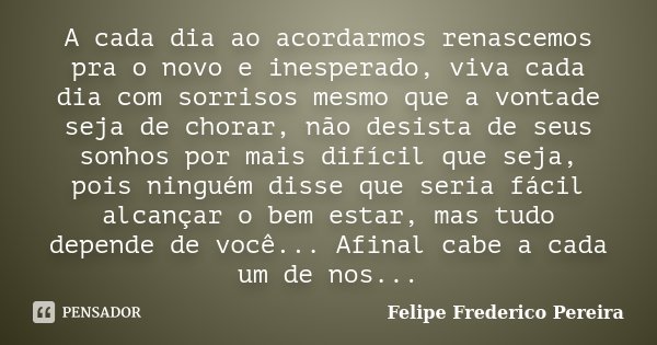 A cada dia ao acordarmos renascemos pra o novo e inesperado, viva cada dia com sorrisos mesmo que a vontade seja de chorar, não desista de seus sonhos por mais ... Frase de Felipe Frederico Pereira.
