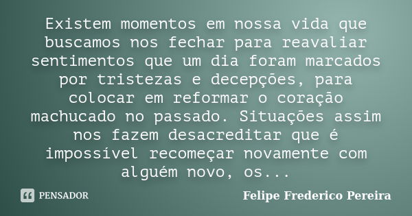 Existem momentos em nossa vida que buscamos nos fechar para reavaliar sentimentos que um dia foram marcados por tristezas e decepções, para colocar em reformar ... Frase de Felipe Frederico Pereira.