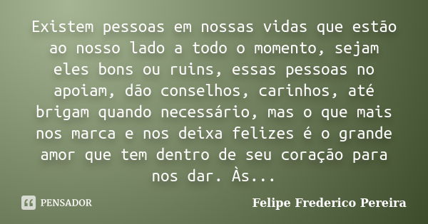 Existem pessoas em nossas vidas que estão ao nosso lado a todo o momento, sejam eles bons ou ruins, essas pessoas no apoiam, dão conselhos, carinhos, até brigam... Frase de Felipe Frederico Pereira.