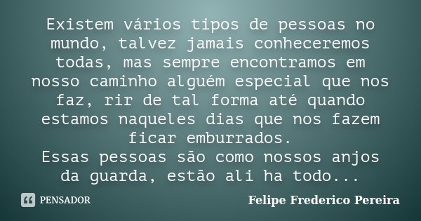 Existem vários tipos de pessoas no mundo, talvez jamais conheceremos todas, mas sempre encontramos em nosso caminho alguém especial que nos faz, rir de tal form... Frase de Felipe Frederico Pereira.