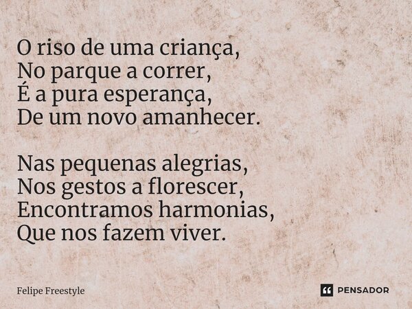 ⁠O riso de uma criança, No parque a correr, É a pura esperança, De um novo amanhecer. Nas pequenas alegrias, Nos gestos a florescer, Encontramos harmonias, Que ... Frase de Felipe Freestyle.