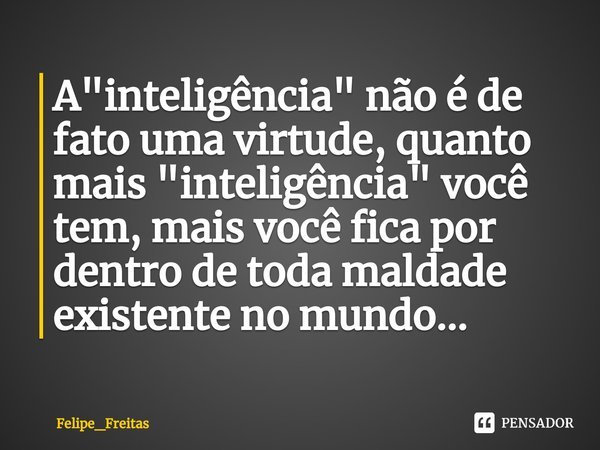 ⁠A "inteligência" não é de fato uma virtude, quanto mais "inteligência" você tem, mais você fica por dentro de toda maldade existente no mun... Frase de Felipe_Freitas.