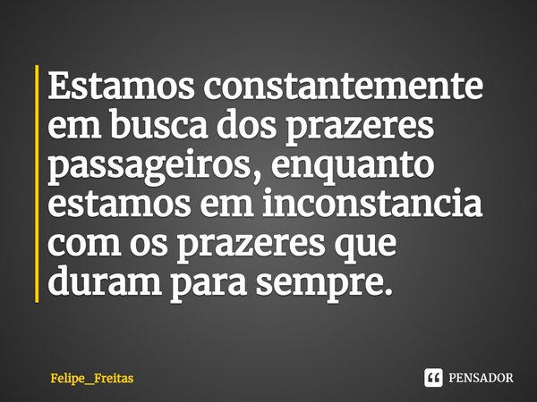 Estamos constantemente em busca dos prazeres passageiros, enquanto estamos em inconstancia com os prazeres que duram para sempre.⁠... Frase de Felipe_Freitas.