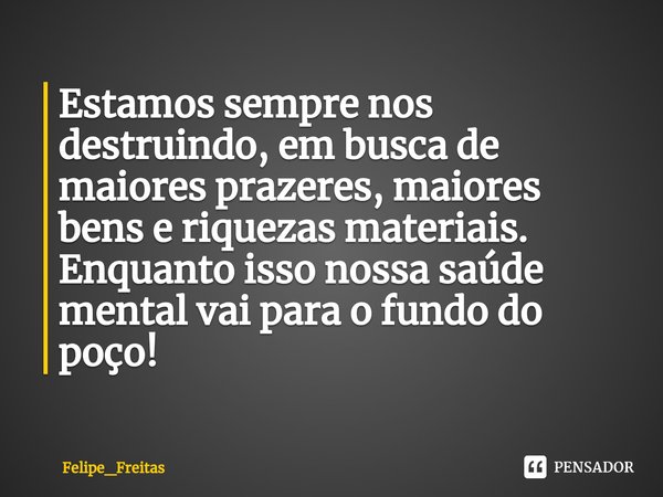 Estamos sempre nos destruindo, em busca de maiores prazeres, maiores bens e riquezas materiais. Enquanto isso nossa saúde mental vai para o fundo do poço!⁠... Frase de Felipe_Freitas.