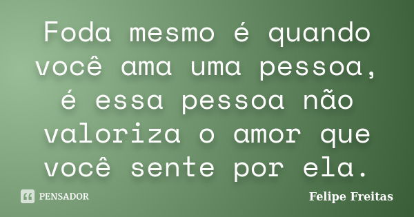 Foda mesmo é quando você ama uma pessoa, é essa pessoa não valoriza o amor que você sente por ela.... Frase de Felipe Freitas.