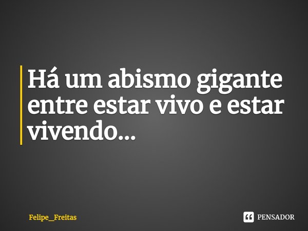 Há um abismo gigante entre estar vivo e estar vivendo...... Frase de Felipe_Freitas.