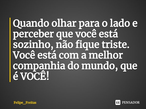 ⁠Quando olhar para o lado e perceber que você está sozinho, não fique triste. Você está com a melhor companhia do mundo, que é VOCÊ!... Frase de Felipe_Freitas.