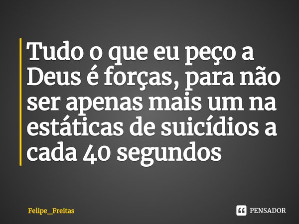 Tudo o que eu peço a Deus é forças, para não ser apenas mais um na estáticas de suicídios a cada 40 segundos⁠... Frase de Felipe_Freitas.