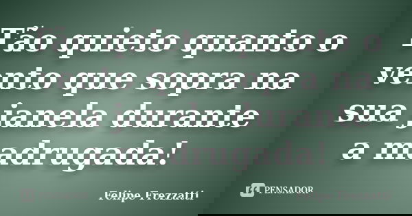 Tão quieto quanto o vento que sopra na sua janela durante a madrugada!... Frase de Felipe Frezzatti.