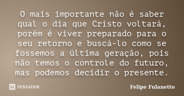 O mais importante não é saber qual o dia que Cristo voltará, porém é viver preparado para o seu retorno e buscá-lo como se fossemos a última geração, pois não t... Frase de Felipe Fulanetto.