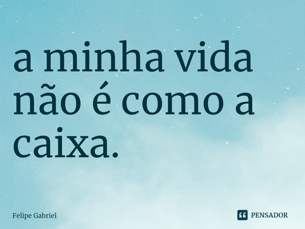 ⁠a minha vida não é como a caixa.... Frase de Felipe Gabriel.