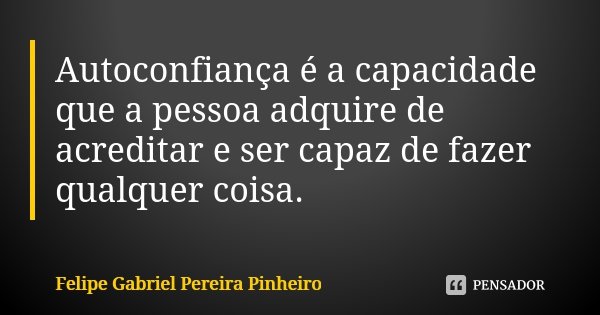 Autoconfiança é a capacidade que a pessoa adquire de acreditar e ser capaz de fazer qualquer coisa.... Frase de Felipe Gabriel Pereira Pinheiro.
