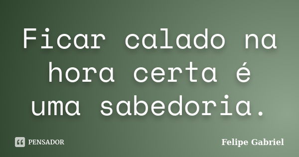 Ficar calado na hora certa é uma sabedoria.... Frase de Felipe Gabriel.